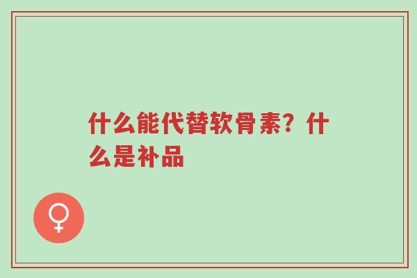 什么能代替软骨素?什么是补品-第1张图片-超越 什么能代替软骨素?什么是补品-第1张图片-超越