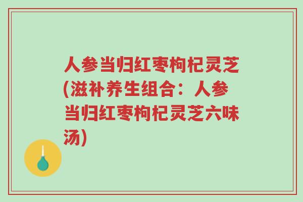 人参当归红枣枸杞灵芝(滋补养生组合:人参当归红枣枸杞灵芝六味汤)-第1张图片-超越 人参当归红枣枸杞灵芝(滋补养生组合:人参当归红枣枸杞灵芝六味汤)-第1张图片-超越