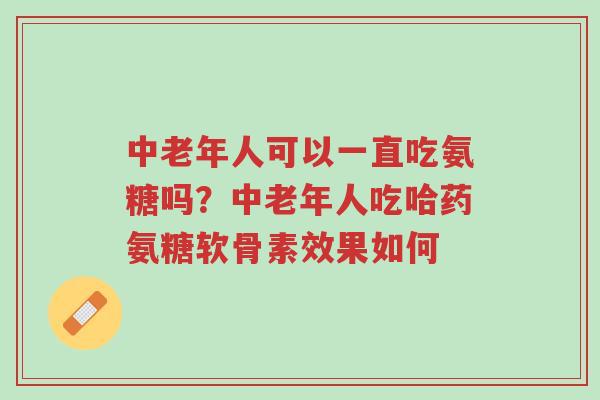 中老年人可以一直吃氨糖吗?中老年人吃哈药氨糖软骨素效果如何-第1张图片-超越 中老年人可以一直吃氨糖吗?中老年人吃哈药氨糖软骨素效果如何-第1张图片-超越