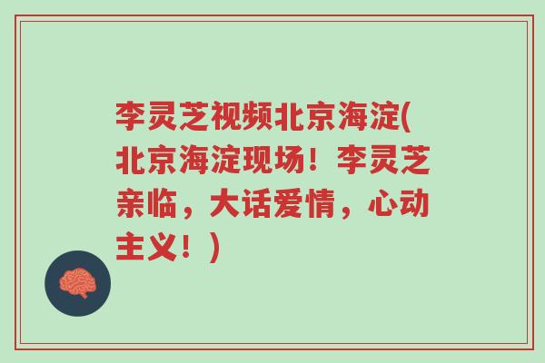 李灵芝视频北京海淀(北京海淀现场！李灵芝亲临，大话爱情，心动主义！)-第1张图片-超越