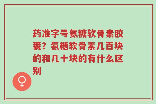 药准字号氨糖软骨素胶囊?氨糖软骨素几百块的和几十块的有什么区别-第1张图片-超越 药准字号氨糖软骨素胶囊?氨糖软骨素几百块的和几十块的有什么区别-第1张图片-超越