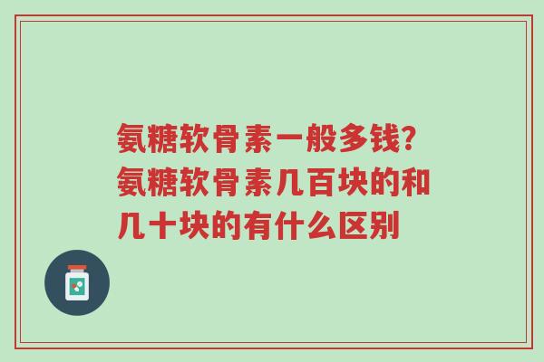 氨糖软骨素一般多钱？氨糖软骨素几百块的和几十块的有什么区别-第1张图片-超越