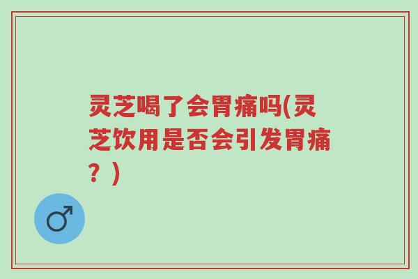 灵芝喝了会胃痛吗(灵芝饮用是否会引发胃痛?)-第1张图片-超越 灵芝喝了会胃痛吗(灵芝饮用是否会引发胃痛?)-第1张图片-超越