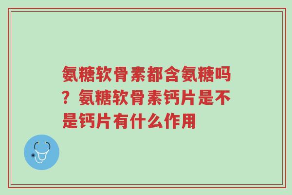 氨糖软骨素都含氨糖吗?氨糖软骨素钙片是不是钙片有什么作用-第1张图片-超越 氨糖软骨素都含氨糖吗?氨糖软骨素钙片是不是钙片有什么作用-第1张图片-超越