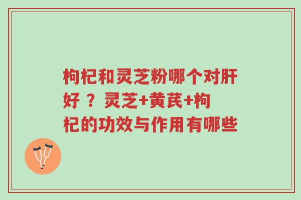 枸杞和灵芝粉哪个对肝好 ？灵芝+黄芪+枸杞的功效与作用有哪些-第1张图片-超越