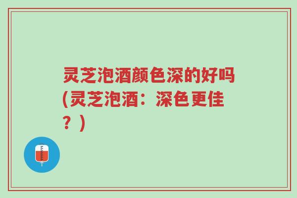 灵芝泡酒颜色深的好吗(灵芝泡酒:深色更佳?)-第1张图片-超越 灵芝泡酒颜色深的好吗(灵芝泡酒:深色更佳?)-第1张图片-超越