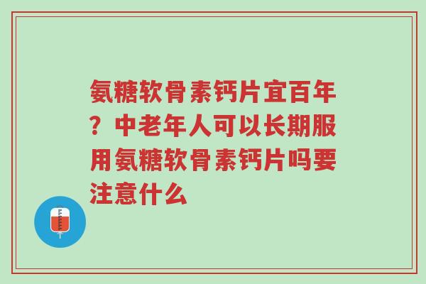 氨糖软骨素钙片宜百年?中老年人可以长期服用氨糖软骨素钙片吗要注意什么-第1张图片-超越 氨糖软骨素钙片宜百年?中老年人可以长期服用氨糖软骨素钙片吗要注意什么-第1张图片-超越