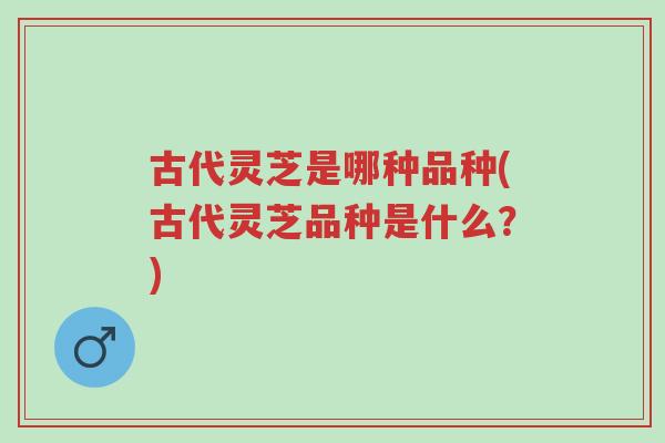 古代灵芝是哪种品种(古代灵芝品种是什么?)-第1张图片-超越 古代灵芝是哪种品种(古代灵芝品种是什么?)-第1张图片-超越