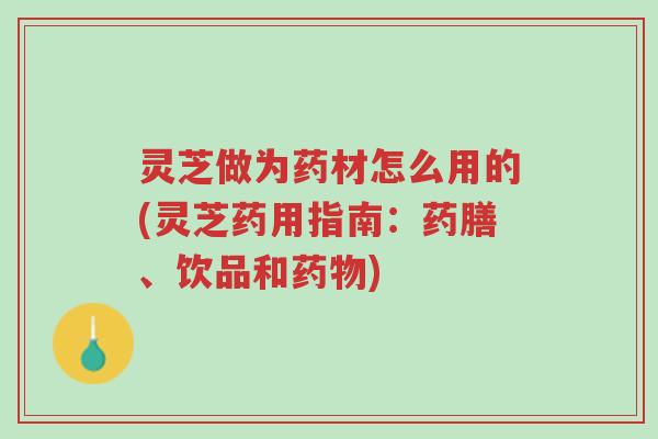 灵芝做为药材怎么用的(灵芝药用指南:药膳、饮品和药物)-第1张图片-超越 灵芝做为药材怎么用的(灵芝药用指南:药膳、饮品和药物)-第1张图片-超越
