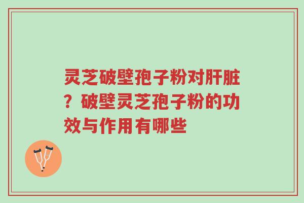 灵芝破壁孢子粉对肝脏?破壁灵芝孢子粉的功效与作用有哪些-第1张图片-超越 灵芝破壁孢子粉对肝脏?破壁灵芝孢子粉的功效与作用有哪些-第1张图片-超越