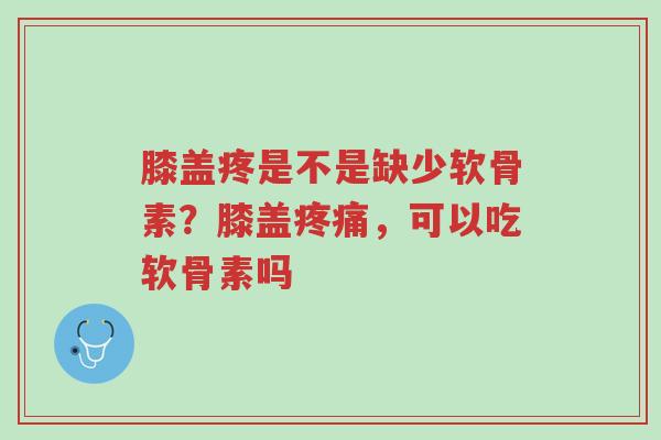 膝盖疼是不是缺少软骨素?膝盖疼痛,可以吃软骨素吗-第1张图片-超越 膝盖疼是不是缺少软骨素?膝盖疼痛,可以吃软骨素吗-第1张图片-超越