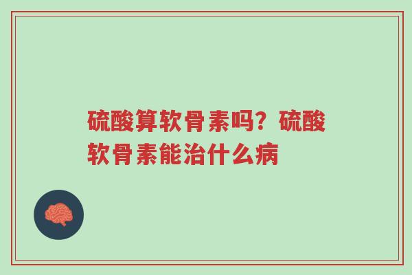 硫酸算软骨素吗？硫酸软骨素能治什么病-第1张图片-超越