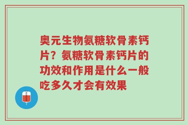 奥元生物氨糖软骨素钙片？氨糖软骨素钙片的功效和作用是什么一般吃多久才会有效果-第1张图片-超越