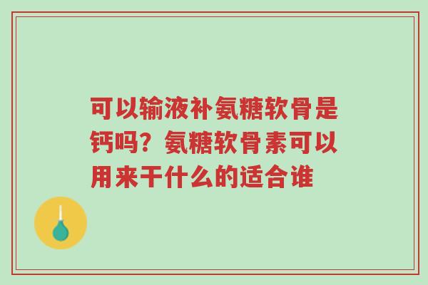 可以输液补氨糖软骨是钙吗?氨糖软骨素可以用来干什么的适合谁-第1张图片-超越 可以输液补氨糖软骨是钙吗?氨糖软骨素可以用来干什么的适合谁-第1张图片-超越