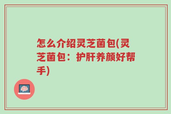 怎么介绍灵芝菌包(灵芝菌包:护肝养颜好帮手)-第1张图片-超越 怎么介绍灵芝菌包(灵芝菌包:护肝养颜好帮手)-第1张图片-超越
