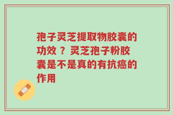 孢子灵芝提取物胶囊的功效 ?灵芝孢子粉胶囊是不是真的有抗癌的作用-第1张图片-超越 孢子灵芝提取物胶囊的功效 ?灵芝孢子粉胶囊是不是真的有抗癌的作用-第1张图片-超越