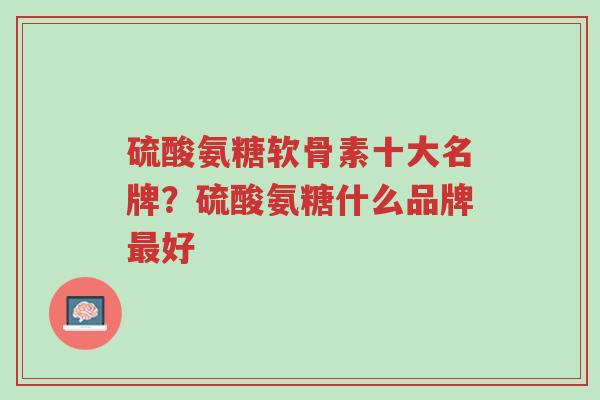 硫酸氨糖软骨素十大名牌?硫酸氨糖什么品牌最好-第1张图片-超越 硫酸氨糖软骨素十大名牌?硫酸氨糖什么品牌最好-第1张图片-超越