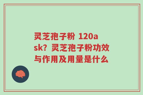灵芝孢子粉 120ask？灵芝孢子粉功效与作用及用量是什么-第1张图片-超越