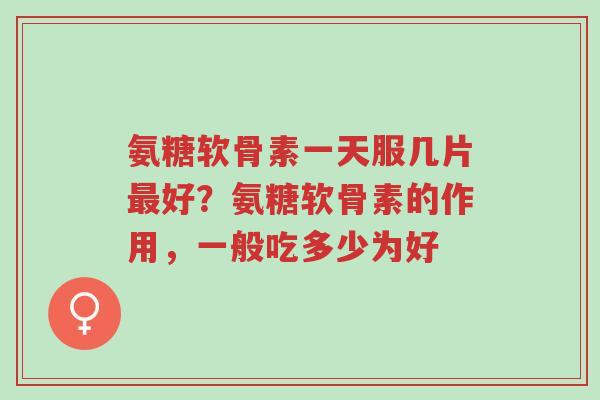 氨糖软骨素一天服几片最好?氨糖软骨素的作用,一般吃多少为好-第1张图片-超越 氨糖软骨素一天服几片最好?氨糖软骨素的作用,一般吃多少为好-第1张图片-超越
