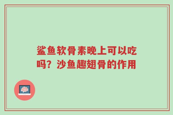 鲨鱼软骨素晚上可以吃吗？沙鱼趣翅骨的作用-第1张图片-超越