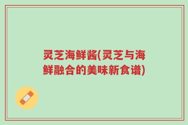 灵芝海鲜酱(灵芝与海鲜融合的美味新食谱)-第1张图片-超越 灵芝海鲜酱(灵芝与海鲜融合的美味新食谱)-第1张图片-超越