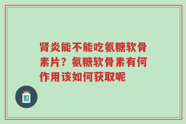 肾炎能不能吃氨糖软骨素片?氨糖软骨素有何作用该如何获取呢-第1张图片-超越 肾炎能不能吃氨糖软骨素片?氨糖软骨素有何作用该如何获取呢-第1张图片-超越