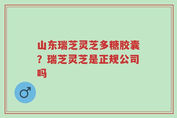 山东瑞芝灵芝多糖胶囊?瑞芝灵芝是正规公司吗-第1张图片-超越 山东瑞芝灵芝多糖胶囊?瑞芝灵芝是正规公司吗-第1张图片-超越