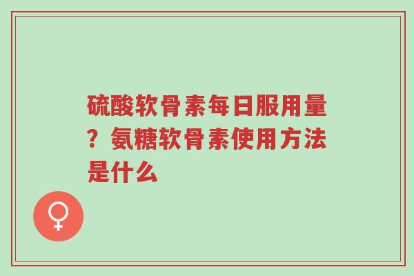 硫酸软骨素每日服用量?氨糖软骨素使用方法是什么-第1张图片-超越 硫酸软骨素每日服用量?氨糖软骨素使用方法是什么-第1张图片-超越