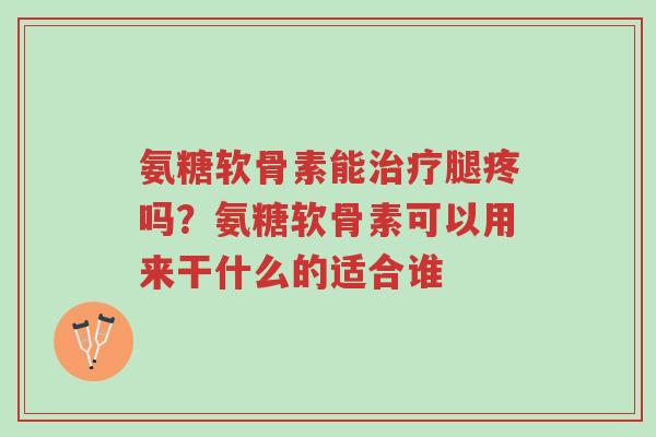 氨糖软骨素能治疗腿疼吗?氨糖软骨素可以用来干什么的适合谁-第1张图片-超越 氨糖软骨素能治疗腿疼吗?氨糖软骨素可以用来干什么的适合谁-第1张图片-超越