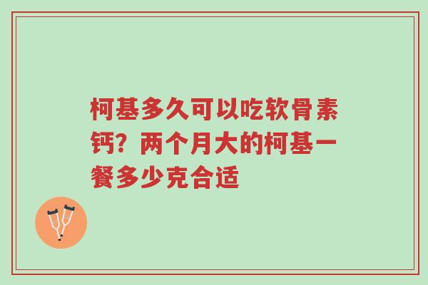 柯基多久可以吃软骨素钙?两个月大的柯基一餐多少克合适-第1张图片-超越 柯基多久可以吃软骨素钙?两个月大的柯基一餐多少克合适-第1张图片-超越