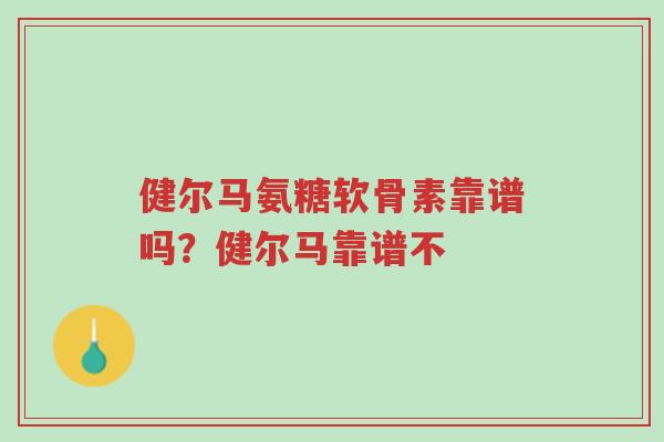 健尔马氨糖软骨素靠谱吗?健尔马靠谱不-第1张图片-超越 健尔马氨糖软骨素靠谱吗?健尔马靠谱不-第1张图片-超越