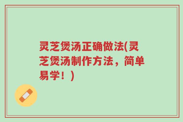 灵芝煲汤正确做法(灵芝煲汤制作方法，简单易学！)-第1张图片-超越