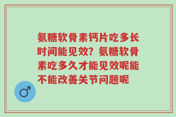 氨糖软骨素钙片吃多长时间能见效?氨糖软骨素吃多久才能见效呢能不能改善关节问题呢-第1张图片-超越 氨糖软骨素钙片吃多长时间能见效?氨糖软骨素吃多久才能见效呢能不能改善关节问题呢-第1张图片-超越