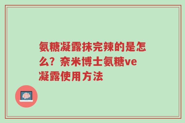 氨糖凝露抹完辣的是怎么?奈米博士氨糖ve凝露使用方法-第1张图片-超越 氨糖凝露抹完辣的是怎么?奈米博士氨糖ve凝露使用方法-第1张图片-超越