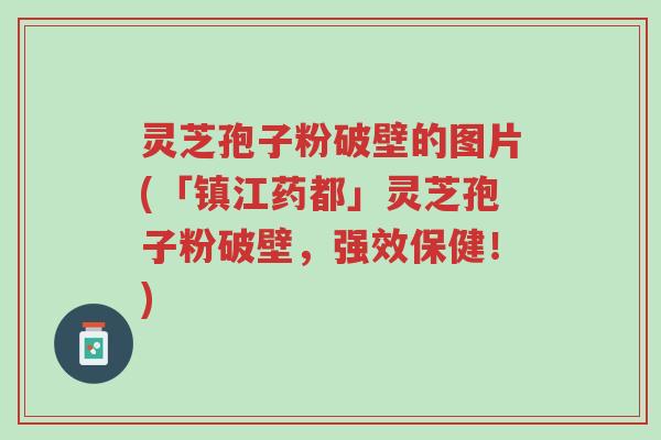灵芝孢子粉破壁的图片(「镇江药都」灵芝孢子粉破壁,强效保健!)-第1张图片-超越 灵芝孢子粉破壁的图片(「镇江药都」灵芝孢子粉破壁,强效保健!)-第1张图片-超越