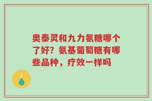 奥泰灵和九力氨糖哪个了好?氨基葡萄糖有哪些品种,疗效一样吗-第1张图片-超越 奥泰灵和九力氨糖哪个了好?氨基葡萄糖有哪些品种,疗效一样吗-第1张图片-超越