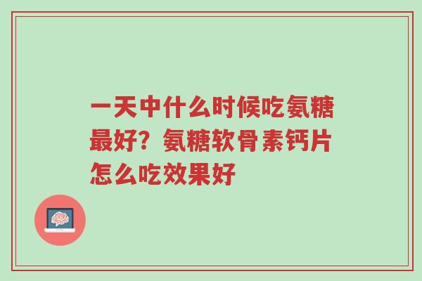 一天中什么时候吃氨糖最好?氨糖软骨素钙片怎么吃效果好-第1张图片-超越 一天中什么时候吃氨糖最好?氨糖软骨素钙片怎么吃效果好-第1张图片-超越