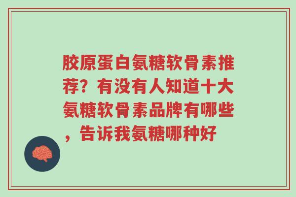 胶原蛋白氨糖软骨素推荐?有没有人知道十大氨糖软骨素品牌有哪些,告诉我氨糖哪种好-第1张图片-超越 胶原蛋白氨糖软骨素推荐?有没有人知道十大氨糖软骨素品牌有哪些,告诉我氨糖哪种好-第1张图片-超越