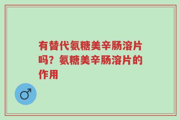 有替代氨糖美辛肠溶片吗?氨糖美辛肠溶片的作用-第1张图片-超越 有替代氨糖美辛肠溶片吗?氨糖美辛肠溶片的作用-第1张图片-超越