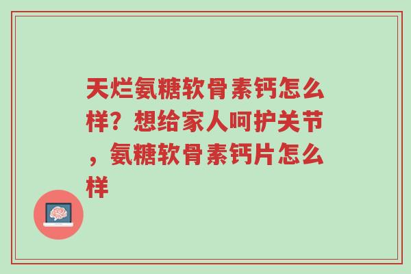 天烂氨糖软骨素钙怎么样?想给家人呵护关节,氨糖软骨素钙片怎么样-第1张图片-超越 天烂氨糖软骨素钙怎么样?想给家人呵护关节,氨糖软骨素钙片怎么样-第1张图片-超越