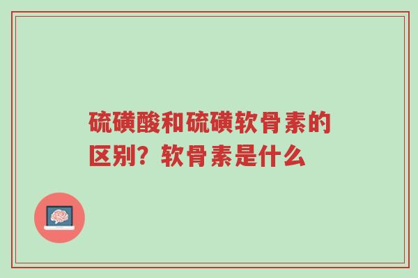 硫磺酸和硫磺软骨素的区别?软骨素是什么-第1张图片-超越 硫磺酸和硫磺软骨素的区别?软骨素是什么-第1张图片-超越