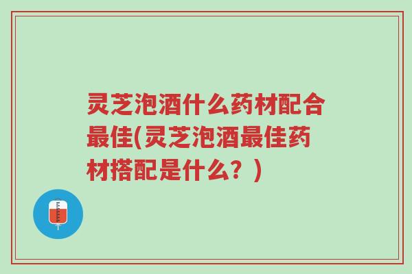 灵芝泡酒什么药材配合最佳(灵芝泡酒最佳药材搭配是什么?)-第1张图片-超越 灵芝泡酒什么药材配合最佳(灵芝泡酒最佳药材搭配是什么?)-第1张图片-超越