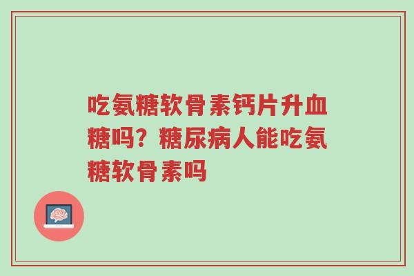 吃氨糖软骨素钙片升血糖吗?糖尿病人能吃氨糖软骨素吗-第1张图片-超越 吃氨糖软骨素钙片升血糖吗?糖尿病人能吃氨糖软骨素吗-第1张图片-超越