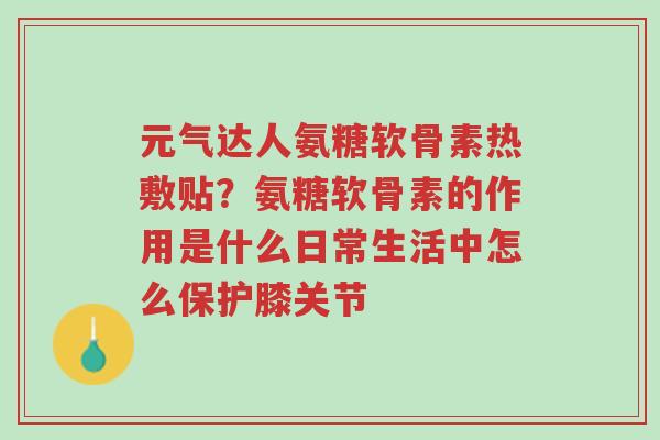 元气达人氨糖软骨素热敷贴?氨糖软骨素的作用是什么日常生活中怎么保护膝关节-第1张图片-超越 元气达人氨糖软骨素热敷贴?氨糖软骨素的作用是什么日常生活中怎么保护膝关节-第1张图片-超越