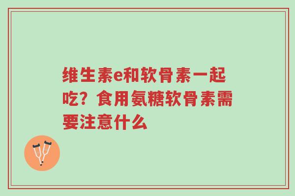 维生素e和软骨素一起吃?食用氨糖软骨素需要注意什么-第1张图片-超越 维生素e和软骨素一起吃?食用氨糖软骨素需要注意什么-第1张图片-超越