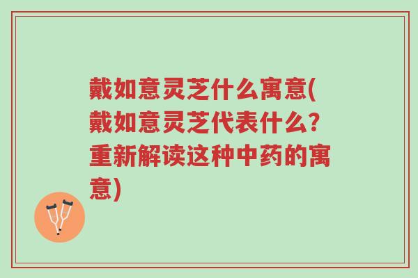 戴如意灵芝什么寓意(戴如意灵芝代表什么？重新解读这种中药的寓意)-第1张图片-超越