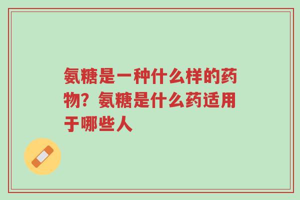 氨糖是一种什么样的药物?氨糖是什么药适用于哪些人-第1张图片-超越 氨糖是一种什么样的药物?氨糖是什么药适用于哪些人-第1张图片-超越