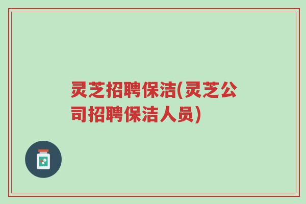 灵芝招聘保洁(灵芝公司招聘保洁人员)-第1张图片-超越 灵芝招聘保洁(灵芝公司招聘保洁人员)-第1张图片-超越
