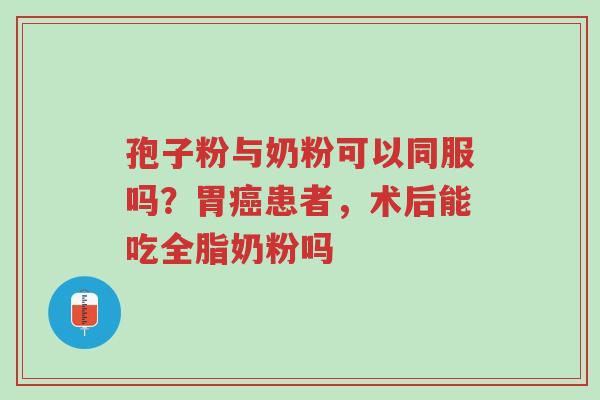 孢子粉与奶粉可以同服吗?胃癌患者,术后能吃全脂奶粉吗-第1张图片-超越 孢子粉与奶粉可以同服吗?胃癌患者,术后能吃全脂奶粉吗-第1张图片-超越