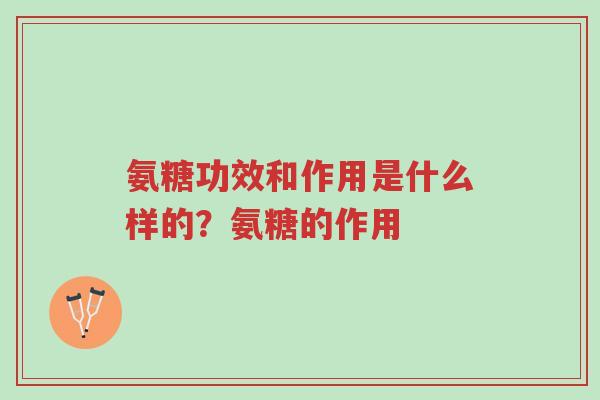 氨糖功效和作用是什么样的?氨糖的作用-第1张图片-超越 氨糖功效和作用是什么样的?氨糖的作用-第1张图片-超越